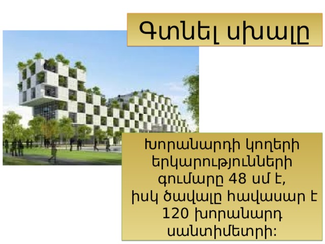 Գտնել սխալը Խորանարդի կողերի երկարությունների գումարը 48 սմ է,  իսկ ծավալը հավասար է 120 խորանարդ սանտիմետրի: 