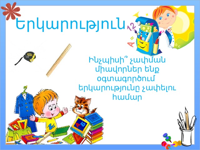 Երկարություն Ինչպիսի ՞ չափման միավորներ ենք օգտագործում երկարությունը չափելու համար 