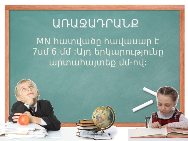 ԱՌԱՋԱԴՐԱՆՔ MN հատվածը հավասար է 7սմ 6 մմ :Այդ երկարությունը արտահայտեք մմ-ով: 