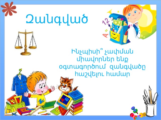 Զանգված Ինչպիսի ՞ չափման միավորներ ենք օգտագործում զանգվածը հաշվելու համար 