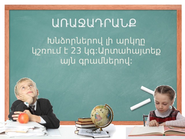 ԱՌԱՋԱԴՐԱՆՔ Խնձորներով լի արկղը կշռում է 23 կգ:Արտահայտեք այն գրամներով: 