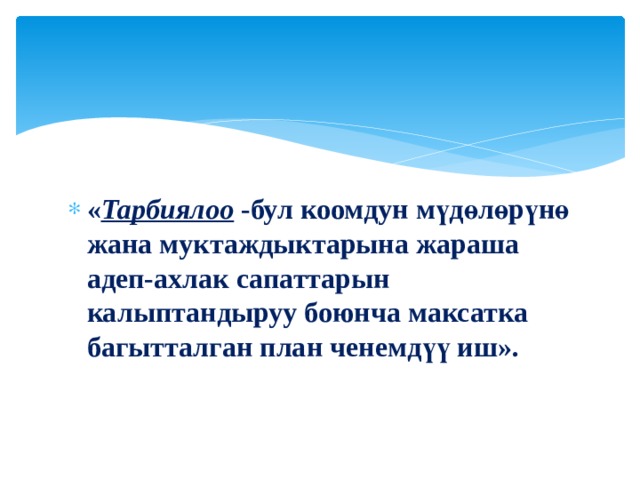 « Тарбиялоо  -бул коомдун мүдөлөрүнө жана муктаждыктарына жараша адеп-ахлак сапаттарын калыптандыруу боюнча максатка багытталган план ченемдүү иш». 