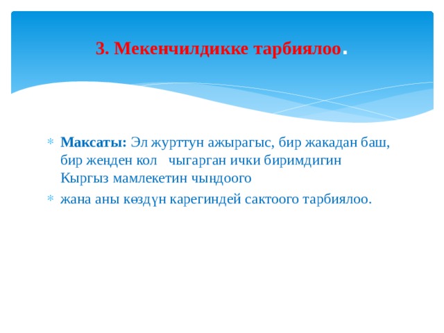 3. Мекенчилдикке тарбиялоо .   Максаты: Эл журттун ажырагыс, бир жакадан баш, бир жеңден кол чыгарган ички биримдигин Кыргыз мамлекетин чыңдоого жана аны көздүн карегиндей сактоого тарбиялоо. 