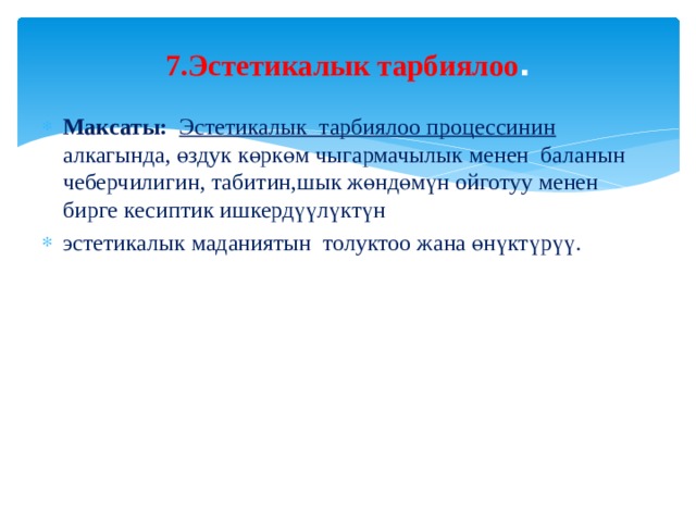 7.Эстетикалык тарбиялоо .   Максаты:  Эстетикалык тарбиялоо процессинин алкагында, өздук көркөм чыгармачылык менен баланын чеберчилигин, табитин,шык жөндөмүн ойготуу менен бирге кесиптик ишкердүүлүктүн эстетикалык маданиятын толуктоо жана өнүктүрүү. 