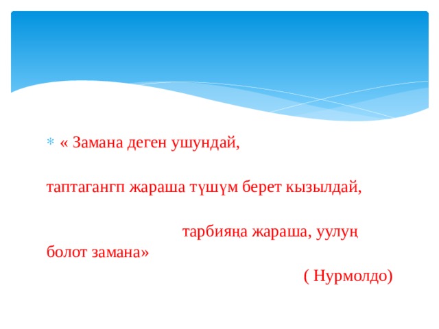 « Замана деген ушундай,  таптагангп жараша түшүм берет кызылдай,  тарбияңа жараша, уулуң болот замана» ( Нурмолдо) 