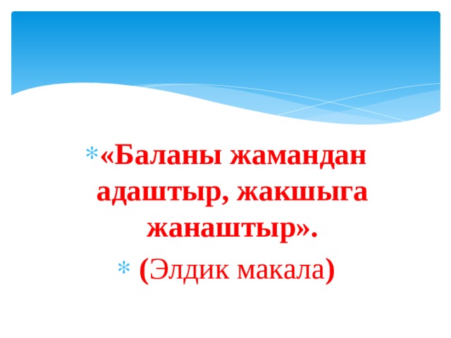 «Баланы жамандан адаштыр, жакшыга жанаштыр».  ( Элдик макала ) 