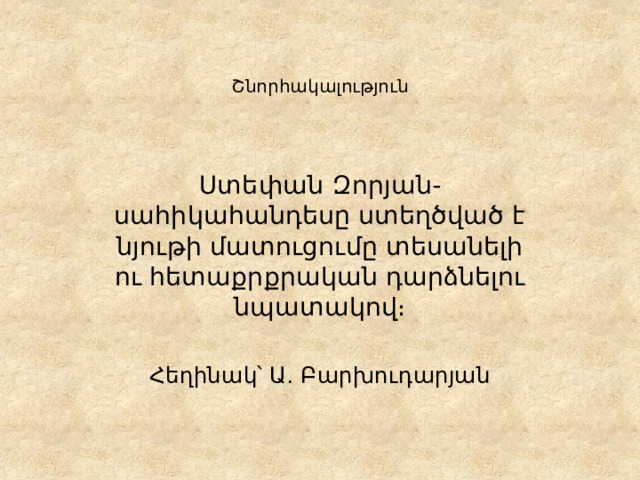 Շնորհակալություն    Ստեփան Զորյան- սահիկահանդեսը ստեղծված է նյութի մատուցումը տեսանելի ու հետաքրքրական դարձնելու նպատակով։ Հեղինակ՝ Ա․ Բարխուդարյան 
