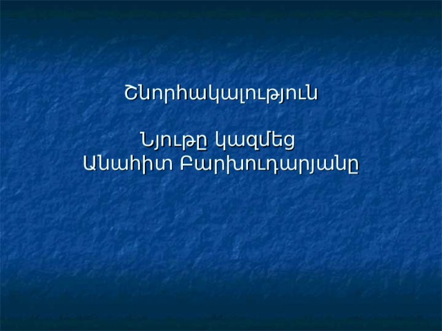 Շնորհակալություն   Նյութը կազմեց  Անահիտ Բարխուդարյանը 