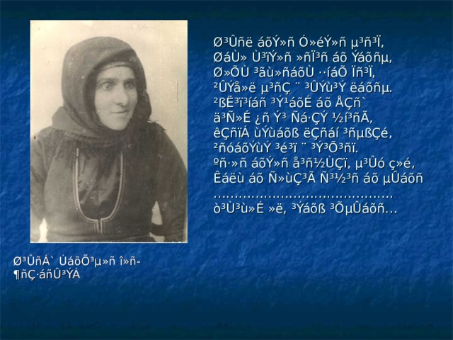 Ø³Ûñë áõÝ»ñ Ó»éÝ»ñ µ³ñ³Ï,  ØáÙ» Ù³ïÝ»ñ »ñÏ³ñ áõ Ýáõñµ,  Ø»ÕÙ ³ãù»ñáõÙ ··íáÕ Ïñ³Ï,  ²ÛÝå»ë µ³ñÇ ¨ ³ÛÝù³Ý ëáõñµ.  ²ßË³ï³íáñ ³Ý¹áõÉ áõ ÅÇñ`  ä³Ñ»É ¿ñ Ý³ Ñá·ÇÝ ½í³ñÃ,  êÇñïÁ ùÝùáõß ëÇñáí ³ñµßÇé,  ²ñóáõÝùÝ ³é³ï ¨ ³Ý³Õ³ñï.  ºñ·»ñ áõÝ»ñ å³ñ½ÙÇï, µ³Ûó ç»é,  Êáëù áõ Ñ»ùÇ³Ã Ñ³½³ñ áõ µÛáõñ  …………………………………….  ò³Ù³ù»É »ë, ³Ýáõß ³ÕµÛáõñ…        Ø³ÛñÁ`  ÚáõÕ³µ»ñ î»ñ- ¶ñÇ·áñÛ³ÝÁ   