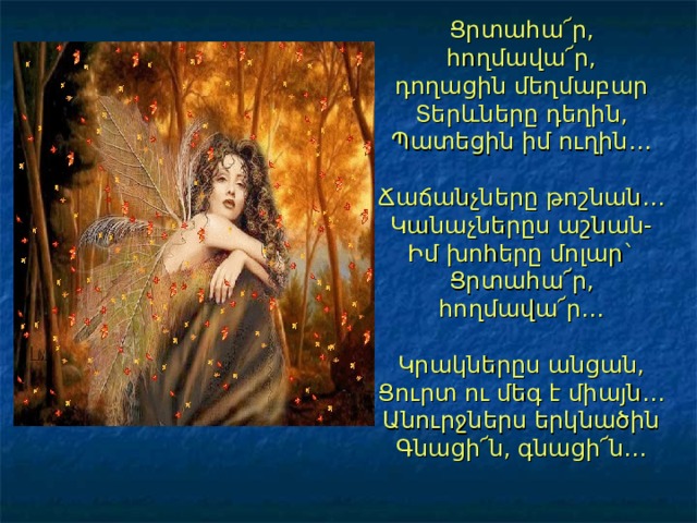 Ցրտահա՜ր, հողմավա՜ր,  դողացին մեղմաբար  Տերևները դեղին,  Պատեցին իմ ուղին…   Ճաճանչները թոշնան…  Կանաչներըս աշնան-  Իմ խոհերը մոլար`  Ցրտահա՜ր, հողմավա՜ր…   Կրակներըս անցան,  Ցուրտ ու մեգ է միայն…  Անուրջներս երկնածին  Գնացի՜ն, գնացի՜ն… 