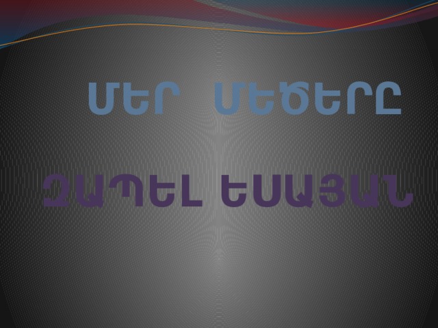 ՄԵՐ ՄԵԾԵՐԸ ԶԱՊԵԼ ԵՍԱՅԱՆ 