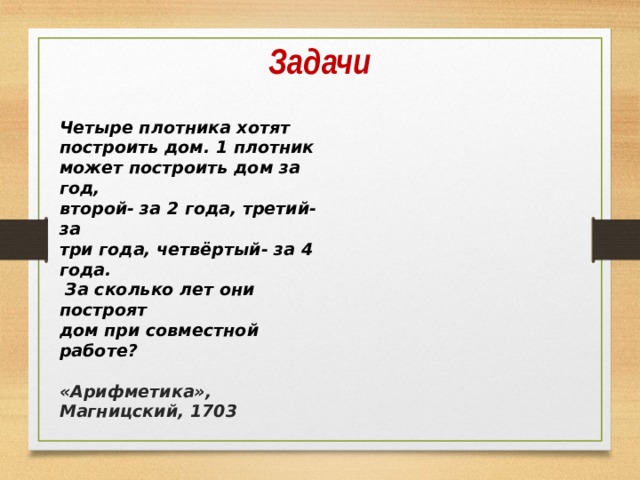 Задачи Четыре плотника хотят построить дом. 1 плотник может построить дом за год, второй- за 2 года, третий- за три года, четвёртый- за 4 года.  За сколько лет они построят дом при совместной работе?  «Арифметика», Магницский, 1703   