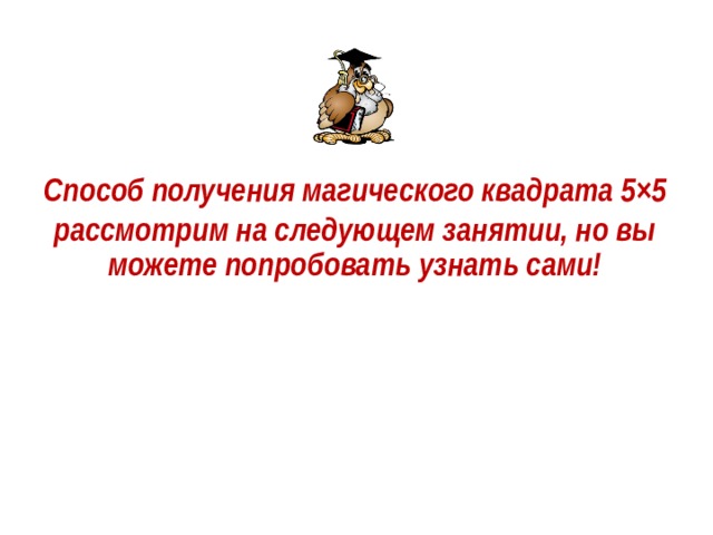 Способ получения магического квадрата 5 × 5 рассмотрим на следующем занятии, но вы можете попробовать узнать сами! 