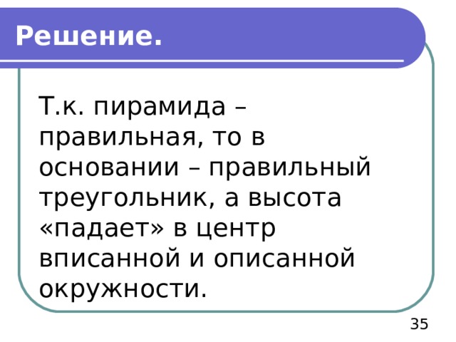 Решение. Т.к. пирамида – правильная, то в основании – правильный треугольник, а высота «падает» в центр вписанной и описанной окружности.  