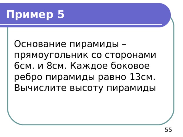 Пример 5 Основание пирамиды – прямоугольник со сторонами 6см. и 8см. Каждое боковое ребро пирамиды равно 13см. Вычислите высоту пирамиды  