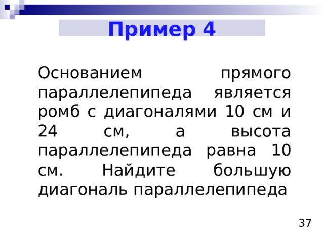 Пример 4 Основанием прямого параллелепипеда является ромб с диагоналями 10 см и 24 см, а высота параллелепипеда равна 10 см. Найдите большую диагональ параллелепипеда  