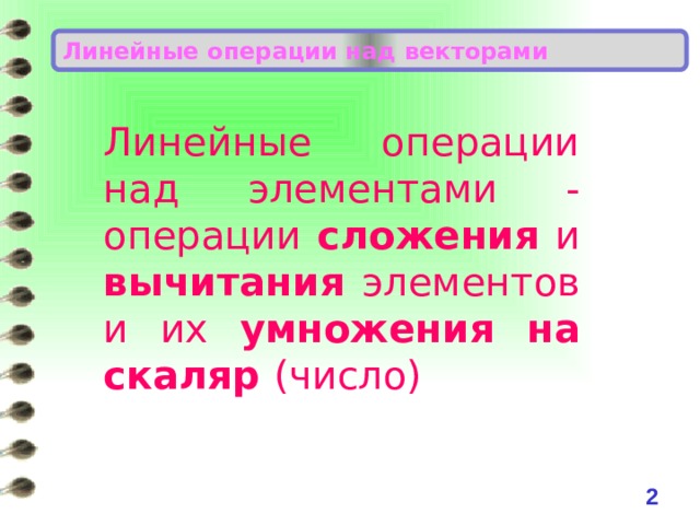 Линейные операции над векторами Линейные операции  над элементами - операции сложения и вычитания элементов и их умножения на скаляр (число)  