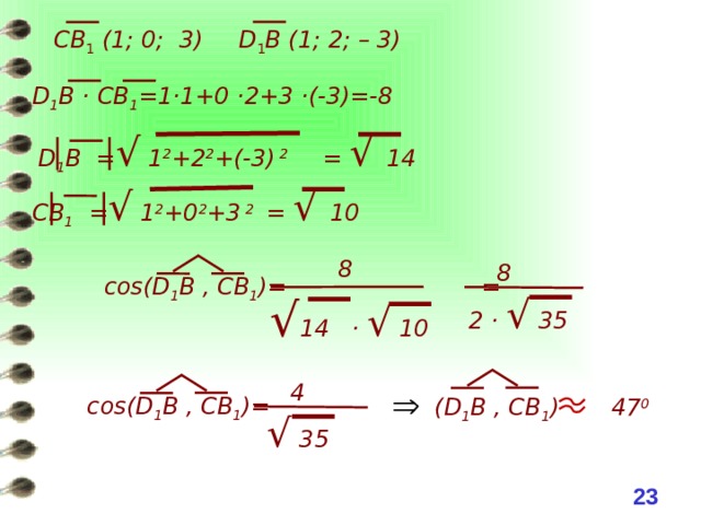 СВ 1 (1; 0; 3) D 1 B (1; 2; – 3) D 1 B · CB 1 =1·1+0 ·2+3 ·(-3)=-8 D 1 B = √ 1 2 +2 2 +(-3) 2 = √ 14  CB 1 = √ 1 2 +0 2 +3 2 = √ 10  8 8 cos(D 1 B , CB 1 )= =  √ 14 · √ 10  2 · √ 35 4 cos(D 1 B , CB 1 )= (D 1 B , CB 1 ) 47 0   √  35 22 