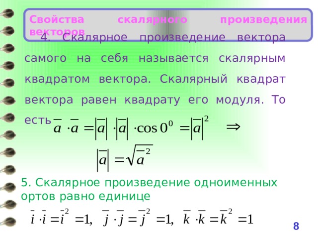 Свойства скалярного произведения векторов 4. Скалярное произведение вектора самого на себя называется скалярным квадратом вектора. Скалярный квадрат вектора равен квадрату его модуля. То есть 5. Скалярное произведение одноименных ортов равно единице 6 