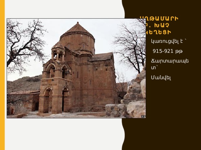 Աղթամարի Սբ. Խաչ եկեղեցի կառուցվել է `  915-921 թթ Ճարտարապետ` Մանվել 