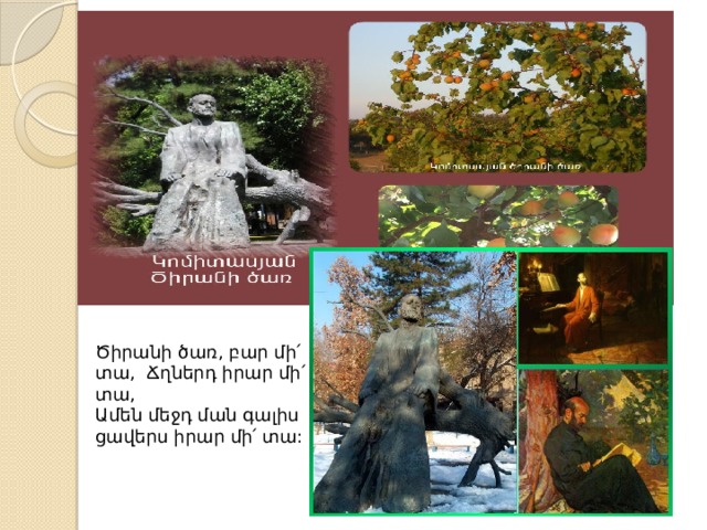 Ծիրանի ծառ, բար մի՛ տա, Ճղներդ իրար մի՛ տա, Ամեն մեջդ ման գալիս ցավերս իրար մի՛ տա: 