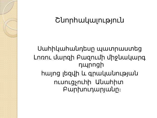 Շնորհակալություն Սահիկահանդեսը պատրաստեց Լոռու մարզի Բազումի միջնակարգ դպրոցի հայոց լեզվի և գրականության ուսուցչուհի Անահիտ Բարխուդարյանը։ 