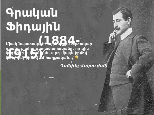 Գրական Ֆիդային  (1884-1915) 411 Միակ նպատակս է հայրենիքիս օգտակար դառնալ. ահա գաղափարականը, որ զիս կոգևորե և կկանգնե. արդ միայն իրմով կապրիմ, իրմով եմ հաղթական… Դանիել Վարուժան  