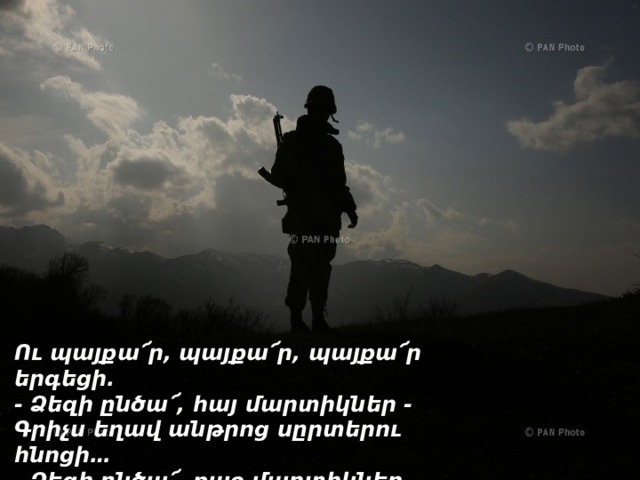 Ու պայքա՜ր, պայքա՜ր, պայքա՜ր երգեցի.  - Ձեզի ընծա՜, հայ մարտիկներ -  Գրիչս եղավ անթրոց սըրտերու հնոցի…  - Ձեզի ընծա՜, քաջ մարտիկներ –    