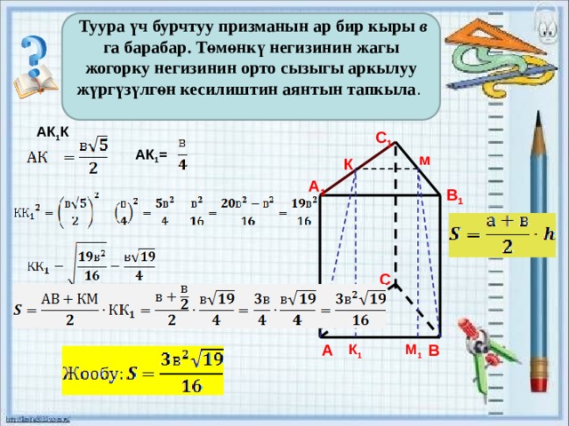  Туура үч бурчтуу призманын ар бир кыры в га барабар. Төмөнкү негизинин жагы жогорку негизинин орто сызыгы аркылуу жүргүзүлгөн кесилиштин аянтын тапкыла .  АК 1 К  С 1 АК 1 = м К А 1 В 1 С К 1  В А М 1  