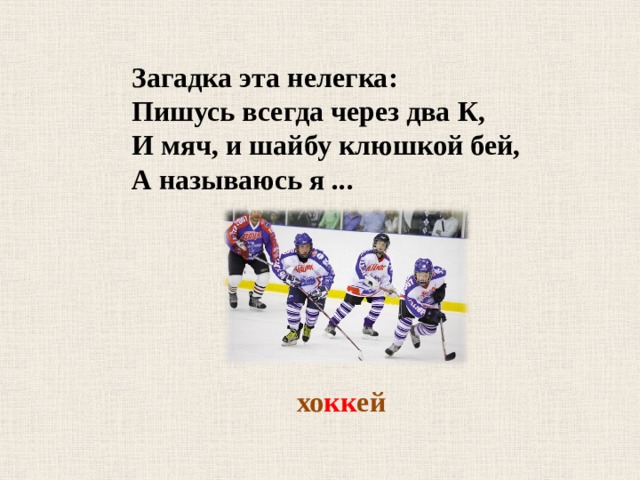 Загадка эта нелегка: Пишусь всегда через два К, И мяч, и шайбу клюшкой бей, А называюсь я ... хо кк ей 