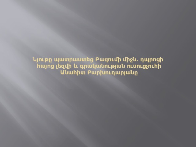       Նյութը պատրաստեց Բազումի միջն․ դպրոցի  հայոց լեզվի և գրականության ուսուցչուհի  Անահիտ Բարխուդարյանը 