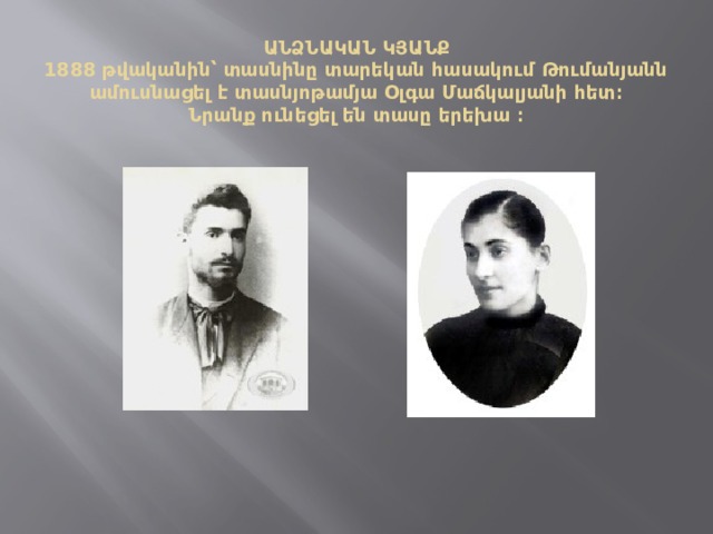 ԱՆՁՆԱԿԱՆ ԿՅԱՆՔ  1888 թվականին՝ տասնինը տարեկան հասակում Թումանյանն ամուսնացել է տասնյոթամյա Օլգա Մաճկալյանի հետ։  Նրանք ունեցել են տասը երեխա ։ 
