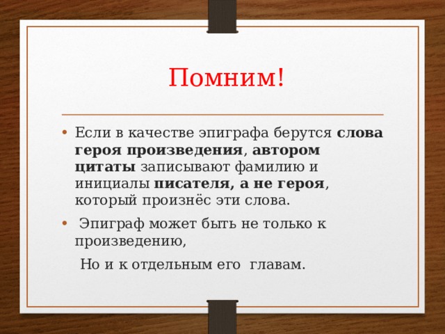  Помним! Если в качестве эпиграфа берутся  слова героя произведения ,  автором цитаты  записывают фамилию и инициалы  писателя, а не героя , который произнёс эти слова.  Эпиграф может быть не только к произведению ,  Но и к отдельным его главам. 