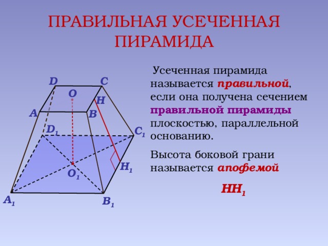 ПРАВИЛЬНАЯ УСЕЧЕННАЯ ПИРАМИДА  Усеченная пирамида называется правильной , если она получена сечением правильной пирамиды плоскостью, параллельной основанию. Высота боковой грани называется апофемой НН 1 C D О Н A B D 1 С 1 Н 1 О 1 А 1 В 1 