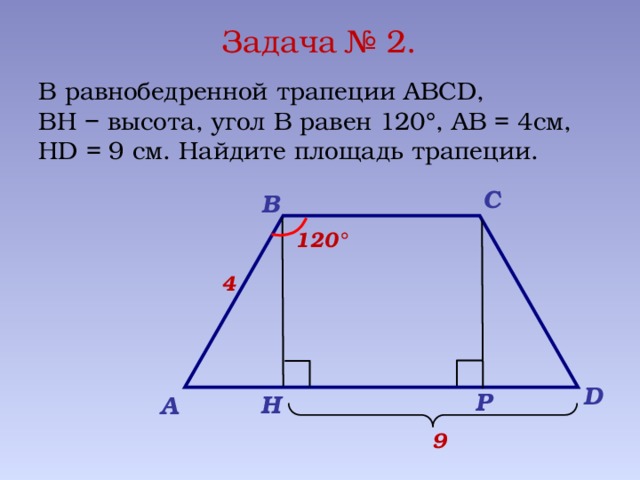 Задача № 2. В равнобедренной трапеции ABCD, ВН − высота, угол В равен 120°, АВ = 4см, HD = 9 см. Найдите площадь трапеции. C B 120° 4 D P H А 9 