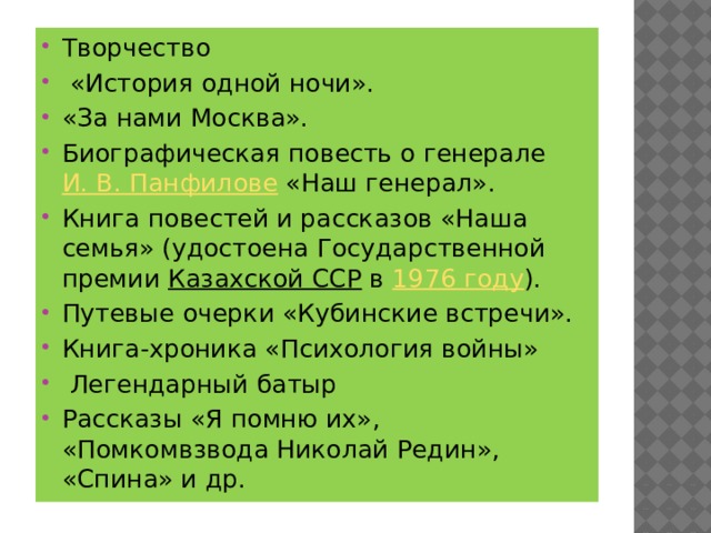 Творчество  «История одной ночи». «За нами Москва». Биографическая повесть о генерале  И. В. Панфилове  «Наш генерал». Книга повестей и рассказов «Наша семья» (удостоена Государственной премии  Казахской ССР  в  1976 году