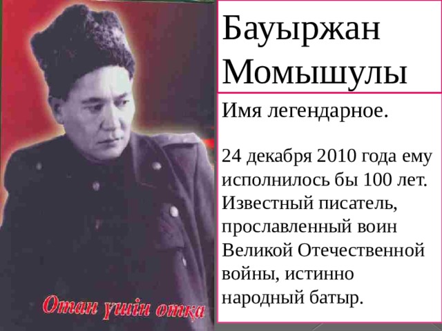 Бауыржан Момышулы Имя легендарное. 24 декабря 2010 года ему исполнилось бы 100 лет. Известный писатель, прославленный воин Великой Отечественной войны, истинно народный батыр.
