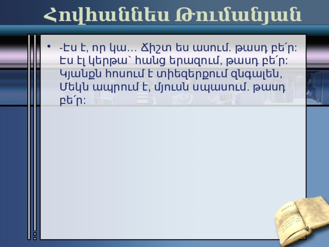 Հովհաննես Թումանյան -Էս է, որ կա… Ճիշտ ես ասում. թասդ բե՛ր:  Էս էլ կերթա` հանց երազում, թասդ բե՛ր:  Կյանքն հոսում է տիեզերքում զնգալեն,  Մեկն ապրում է, մյուսն սպասում. թասդ բե՛ր: 