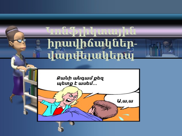 Կոնֆլիկտային  իրավիճակներ- վարվելակերպ Քանի անգամ քեզ պետք է ասեմ… Ա,ա,ա… 