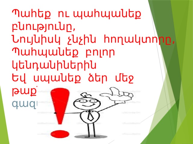 Պահեք ու պահպանեք բնությունը,  Նույնիսկ չնչին հողակտորը,  Պահպանեք բոլոր կենդանիներին  Եվ սպանեք ձեր մեջ թաքնված գազանին……   
