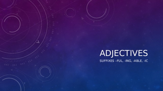 ADJECTIVES SUFFIXES –FUL, -ING, -ABLE, -IC 