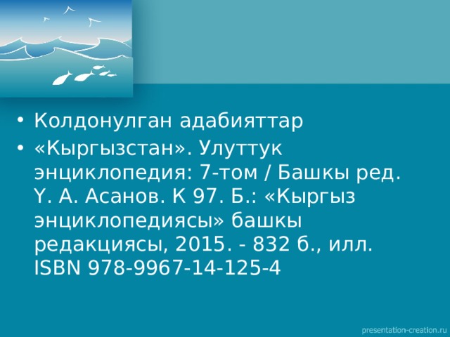 Колдонулган адабияттар «Кыргызстан». Улуттук энциклопедия: 7-том / Башкы ред. Ү. А. Асанов. К 97. Б.: «Кыргыз энциклопедиясы» башкы редакциясы, 2015. - 832 б., илл. ISBN 978-9967-14-125-4 