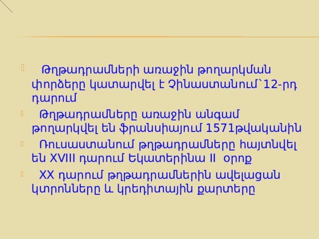  Թղթադրամների առաջին թողարկման փորձերը կատարվել է Չինաստանում`12-րդ դարում  Թղթադրամները առաջին անգամ թողարկվել են ֆրանսիայում 1571թվականին  Ռուսաստանում թղթադրամները հայտնվել են XVIII դարում Եկատերինա II  օրոք  XX  դարում թղթադրամներին ավելացան  կտրոնները և կրեդիտային քարտերը 