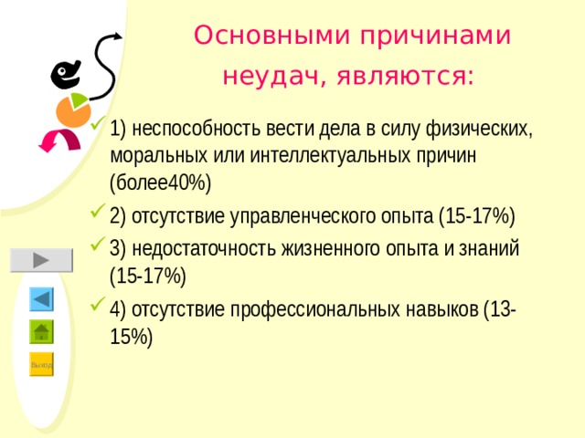  Основными причинами неудач, являются: 1) неспособность вести дела в силу физических, моральных или интеллектуальных причин (более40%) 2) отсутствие управленческого опыта (15-17%) 3) недостаточность жизненного опыта и знаний (15-17%) 4) отсутствие профессиональных навыков (13-15%)  