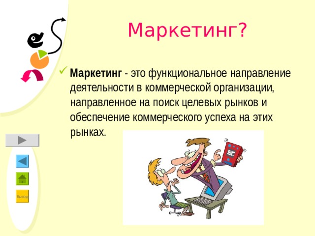 Маркетинг? Маркетинг - это функциональное направление деятельности в коммерческой организации, направленное на поиск целевых рынков и обеспечение коммерческого успеха на этих рынках. 