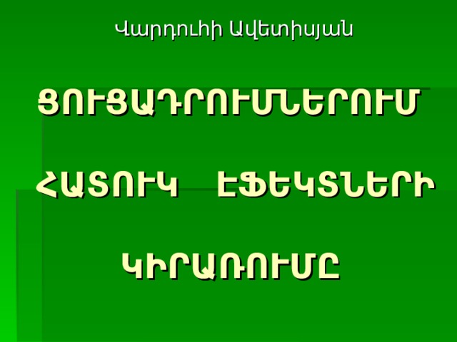 Վարդուհի Ավետիսյան  ՑՈՒՑԱԴՐՈՒՄՆԵՐՈՒՄ   ՀԱՏՈՒԿ ԷՖԵԿՏՆԵՐԻ   ԿԻՐԱՌՈՒՄԸ 