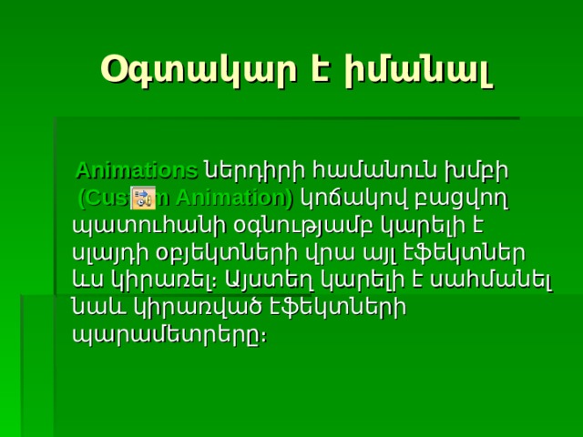 Օգտակար է իմանալ      Animations  ներդիրի համանուն խմբի    (Custom Animation)   կոճակով բացվող պատուհանի օգնությամբ կարելի է սլայդի օբյեկտների վրա այլ էֆեկտներ ևս կիրառել։ Այստեղ կարելի է սահմանել նաև կիրառված էֆեկտների պարամետրերը։ 