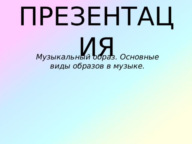 ПРЕЗЕНТАЦИЯ Музыкальный образ. Основные виды образов в музыке.     