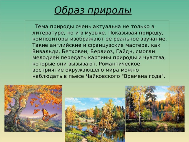 Образ природы  Тема природы очень актуальна не только в литературе, но и в музыке. Показывая природу, композиторы изображают ее реальное звучание. Такие английские и французские мастера, как Вивальди, Бетховен, Берлиоз, Гайдн, смогли мелодией передать картины природы и чувства, которые они вызывают. Романтическое восприятие окружающего мира можно наблюдать в пьесе Чайковского 