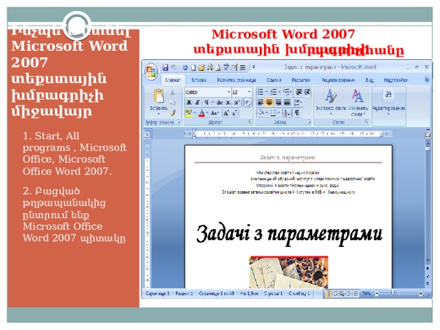 Microsoft Word 2007 տեքստային խմբագրիչի պատուհանը Ինչպե՞ս մտնել Microsoft Word 2007 տեքստային խմբագրիչի միջավայր 1. Start, All programs , Microsoft Office, Microsoft Office Word 2007. 2. Բացված թղթապանակից ընտրում ենք Microsoft Office Word 2007 պիտակը  
